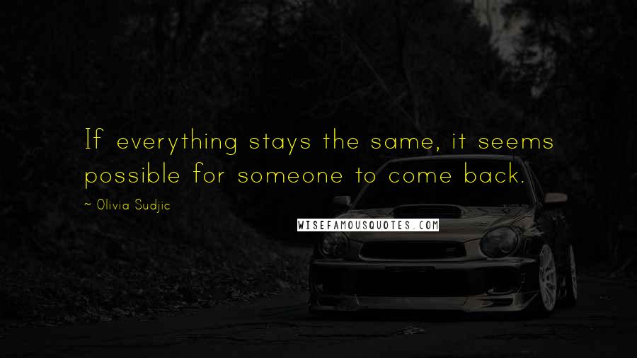 Olivia Sudjic Quotes: If everything stays the same, it seems possible for someone to come back.