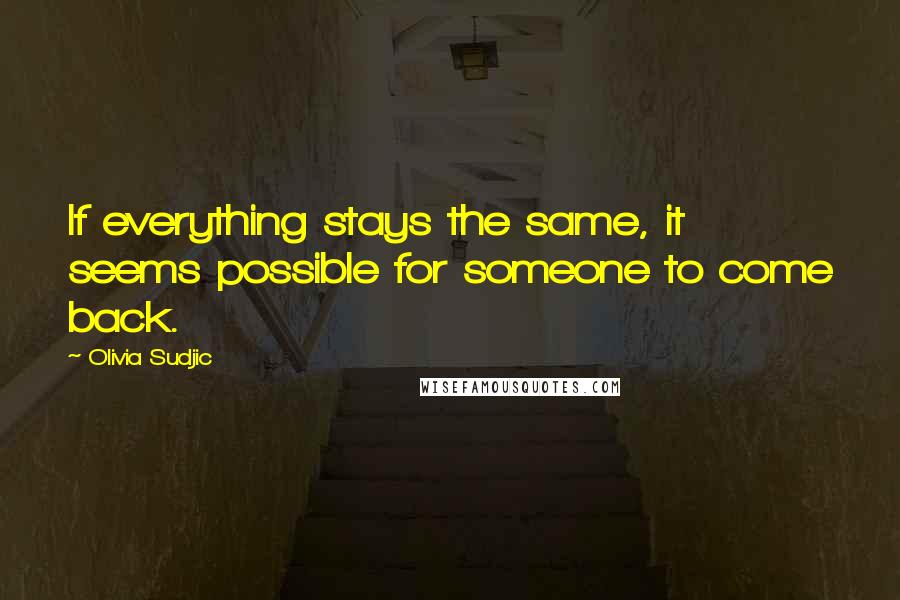 Olivia Sudjic Quotes: If everything stays the same, it seems possible for someone to come back.