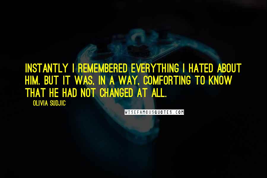 Olivia Sudjic Quotes: Instantly I remembered everything I hated about him. But it was, in a way, comforting to know that he had not changed at all.