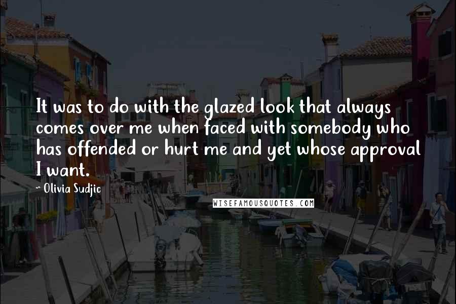 Olivia Sudjic Quotes: It was to do with the glazed look that always comes over me when faced with somebody who has offended or hurt me and yet whose approval I want.