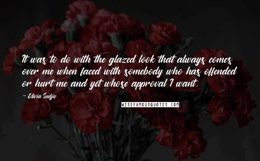 Olivia Sudjic Quotes: It was to do with the glazed look that always comes over me when faced with somebody who has offended or hurt me and yet whose approval I want.