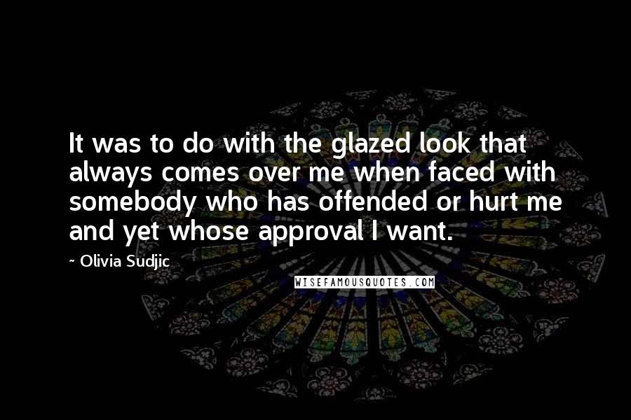 Olivia Sudjic Quotes: It was to do with the glazed look that always comes over me when faced with somebody who has offended or hurt me and yet whose approval I want.