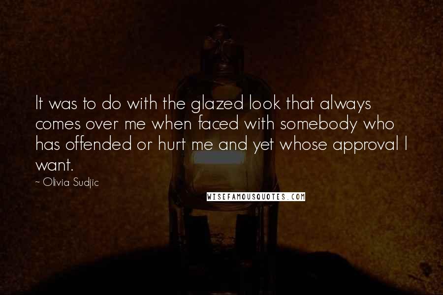 Olivia Sudjic Quotes: It was to do with the glazed look that always comes over me when faced with somebody who has offended or hurt me and yet whose approval I want.