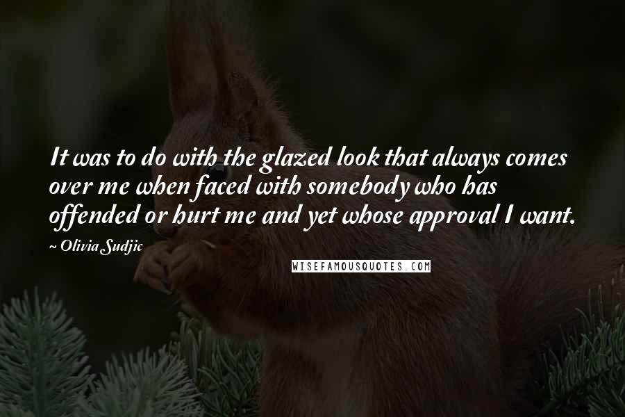 Olivia Sudjic Quotes: It was to do with the glazed look that always comes over me when faced with somebody who has offended or hurt me and yet whose approval I want.