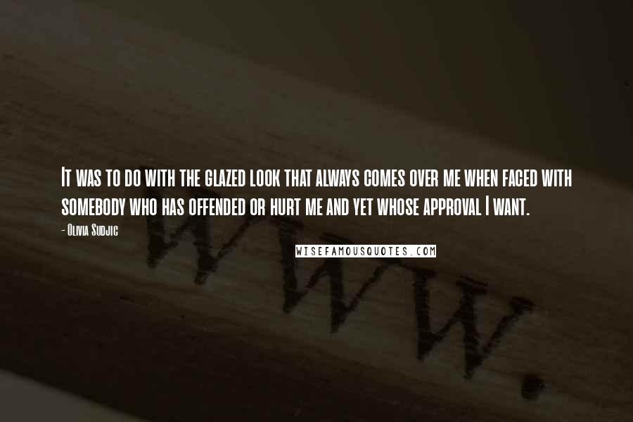 Olivia Sudjic Quotes: It was to do with the glazed look that always comes over me when faced with somebody who has offended or hurt me and yet whose approval I want.