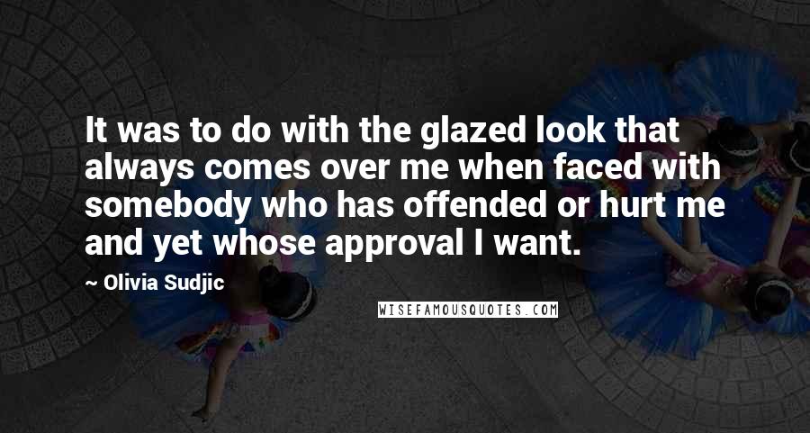 Olivia Sudjic Quotes: It was to do with the glazed look that always comes over me when faced with somebody who has offended or hurt me and yet whose approval I want.