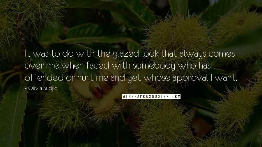 Olivia Sudjic Quotes: It was to do with the glazed look that always comes over me when faced with somebody who has offended or hurt me and yet whose approval I want.