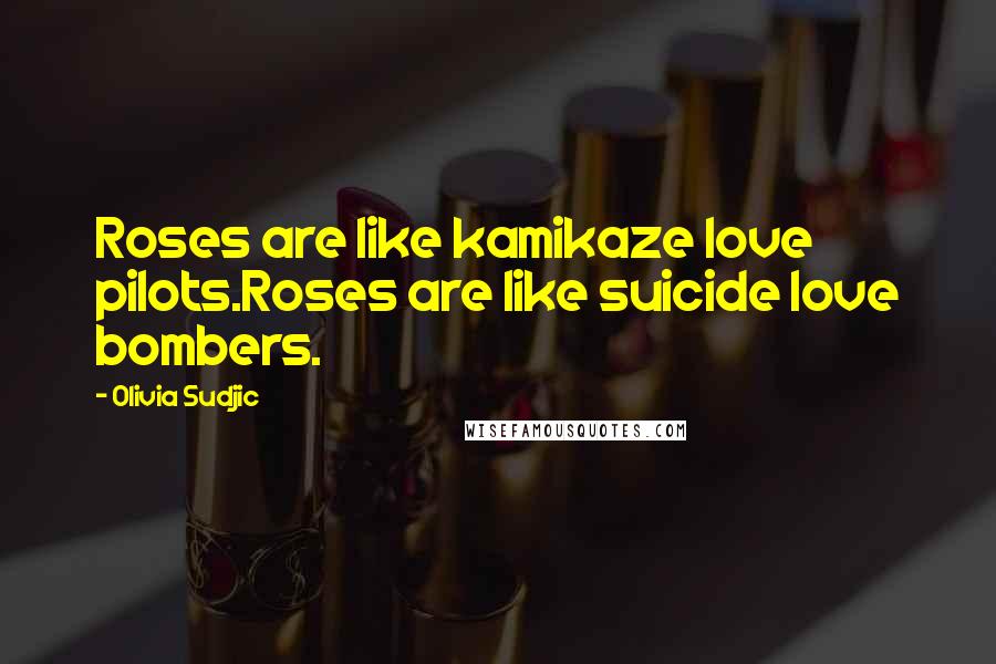 Olivia Sudjic Quotes: Roses are like kamikaze love pilots.Roses are like suicide love bombers.