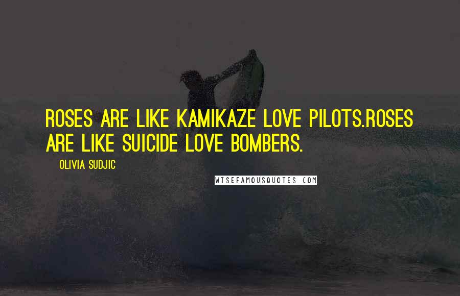 Olivia Sudjic Quotes: Roses are like kamikaze love pilots.Roses are like suicide love bombers.