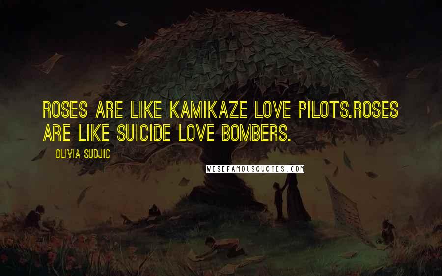 Olivia Sudjic Quotes: Roses are like kamikaze love pilots.Roses are like suicide love bombers.