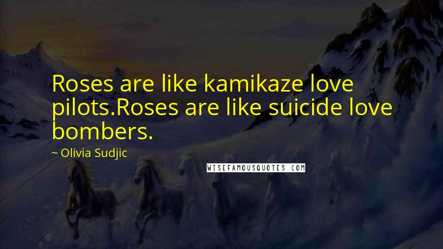 Olivia Sudjic Quotes: Roses are like kamikaze love pilots.Roses are like suicide love bombers.