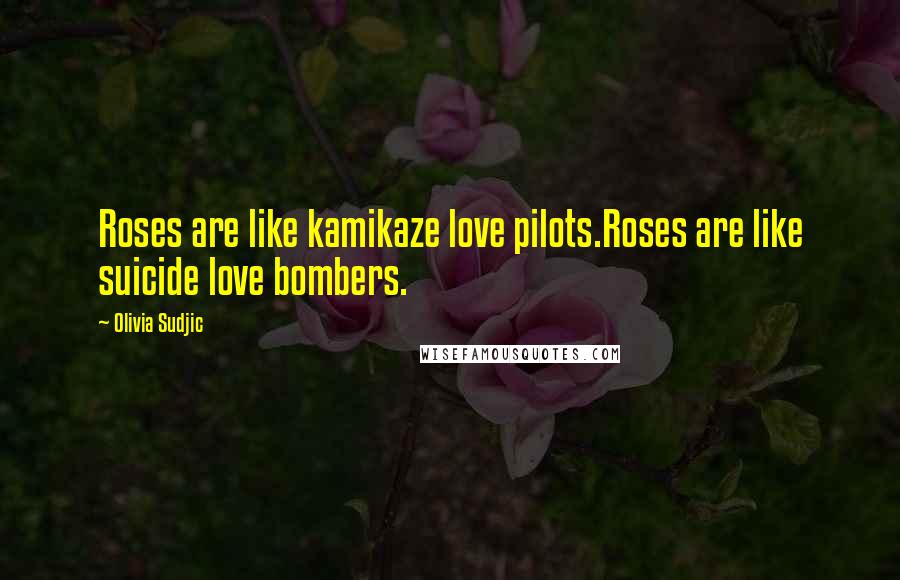 Olivia Sudjic Quotes: Roses are like kamikaze love pilots.Roses are like suicide love bombers.