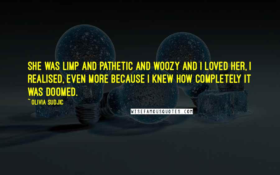 Olivia Sudjic Quotes: She was limp and pathetic and woozy and I loved her, I realised, even more because I knew how completely it was doomed.