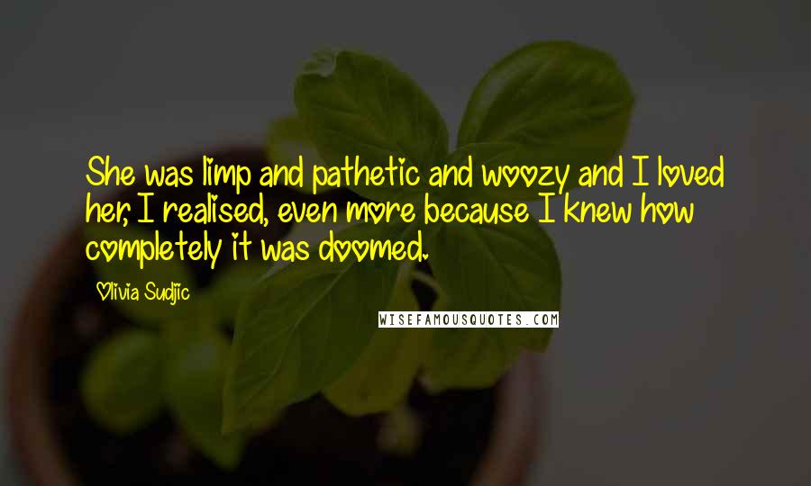 Olivia Sudjic Quotes: She was limp and pathetic and woozy and I loved her, I realised, even more because I knew how completely it was doomed.