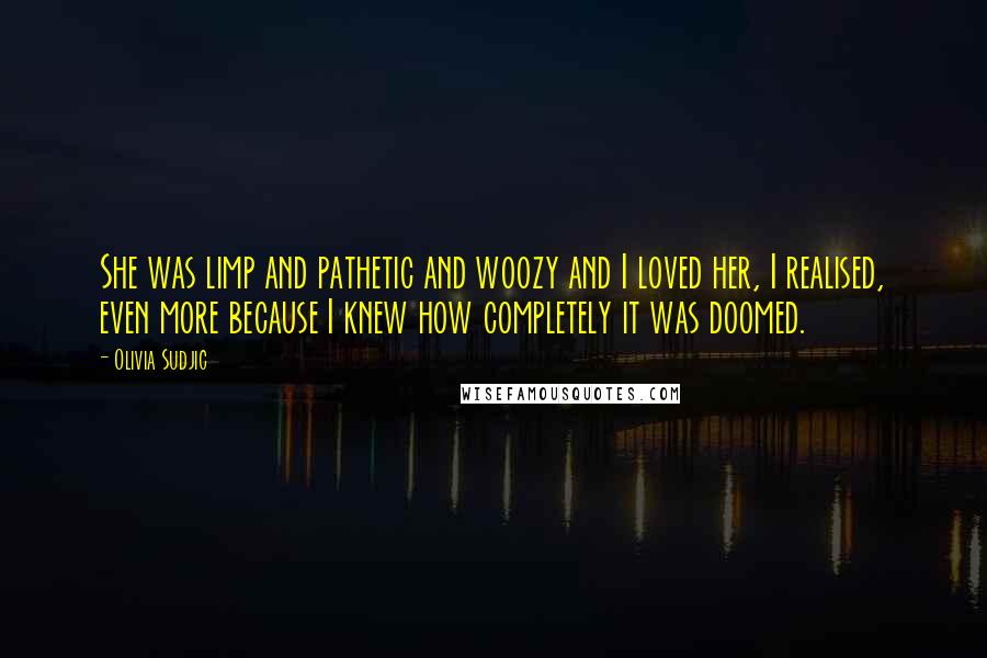 Olivia Sudjic Quotes: She was limp and pathetic and woozy and I loved her, I realised, even more because I knew how completely it was doomed.