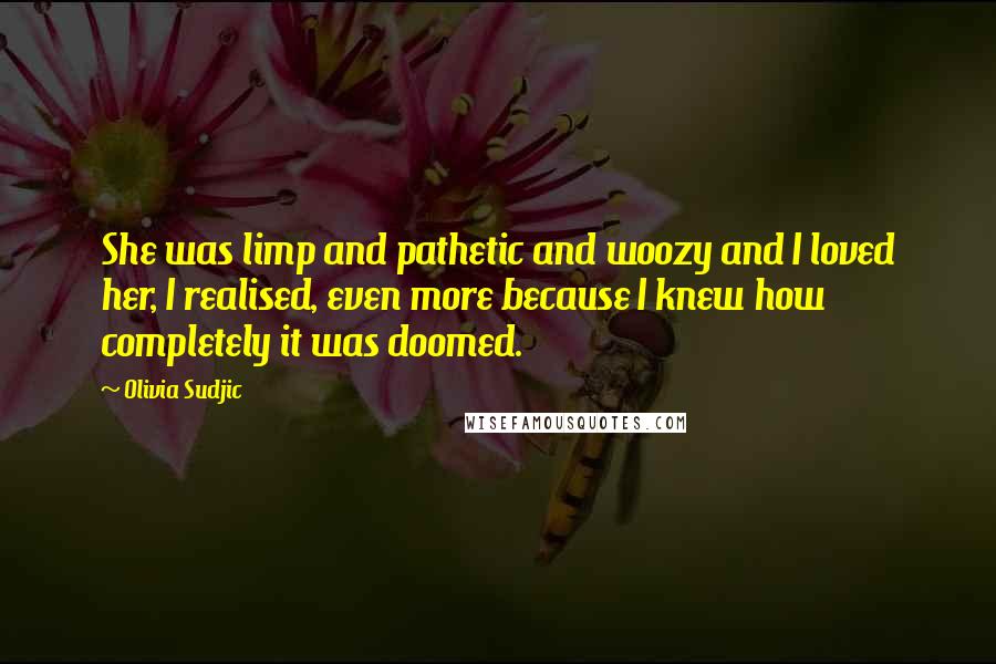 Olivia Sudjic Quotes: She was limp and pathetic and woozy and I loved her, I realised, even more because I knew how completely it was doomed.