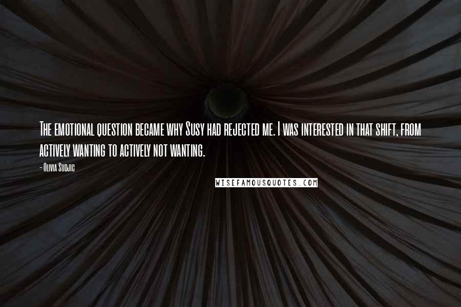 Olivia Sudjic Quotes: The emotional question became why Susy had rejected me. I was interested in that shift, from actively wanting to actively not wanting.