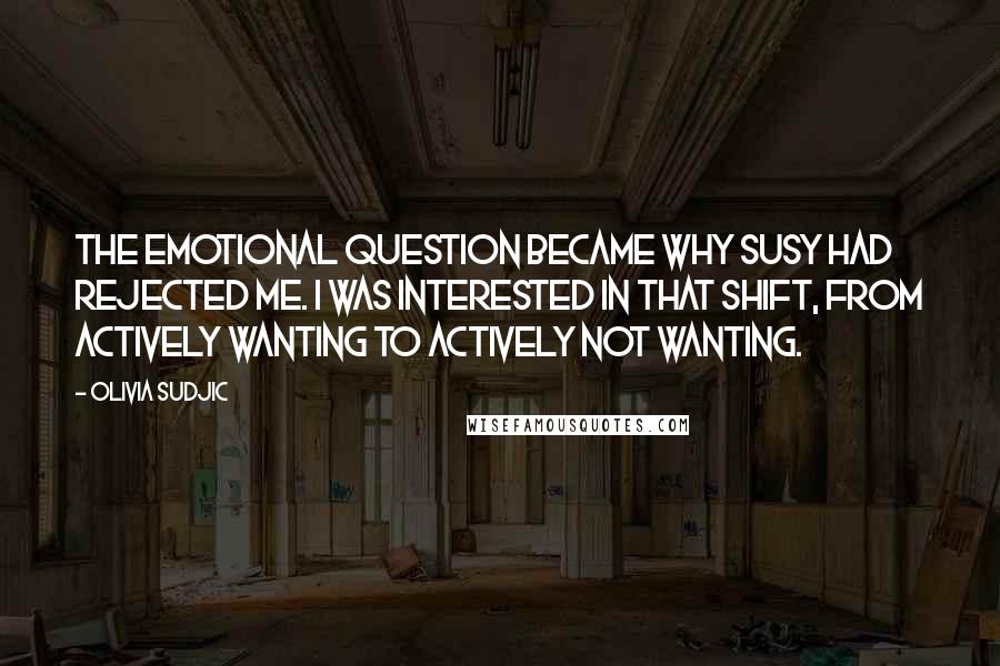 Olivia Sudjic Quotes: The emotional question became why Susy had rejected me. I was interested in that shift, from actively wanting to actively not wanting.