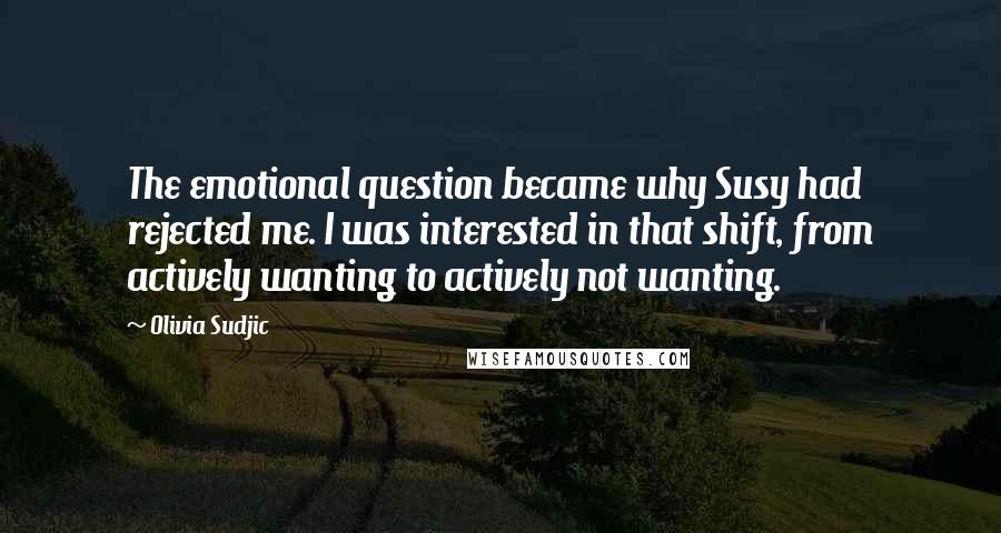 Olivia Sudjic Quotes: The emotional question became why Susy had rejected me. I was interested in that shift, from actively wanting to actively not wanting.