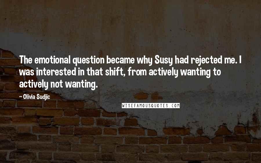 Olivia Sudjic Quotes: The emotional question became why Susy had rejected me. I was interested in that shift, from actively wanting to actively not wanting.