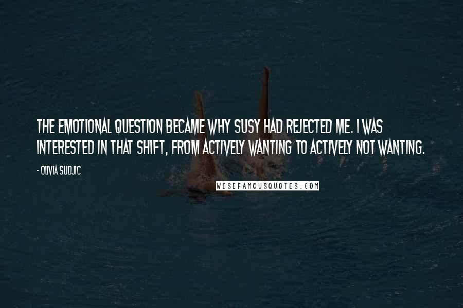 Olivia Sudjic Quotes: The emotional question became why Susy had rejected me. I was interested in that shift, from actively wanting to actively not wanting.