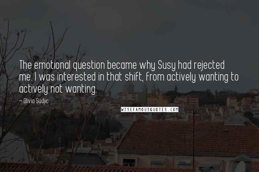 Olivia Sudjic Quotes: The emotional question became why Susy had rejected me. I was interested in that shift, from actively wanting to actively not wanting.