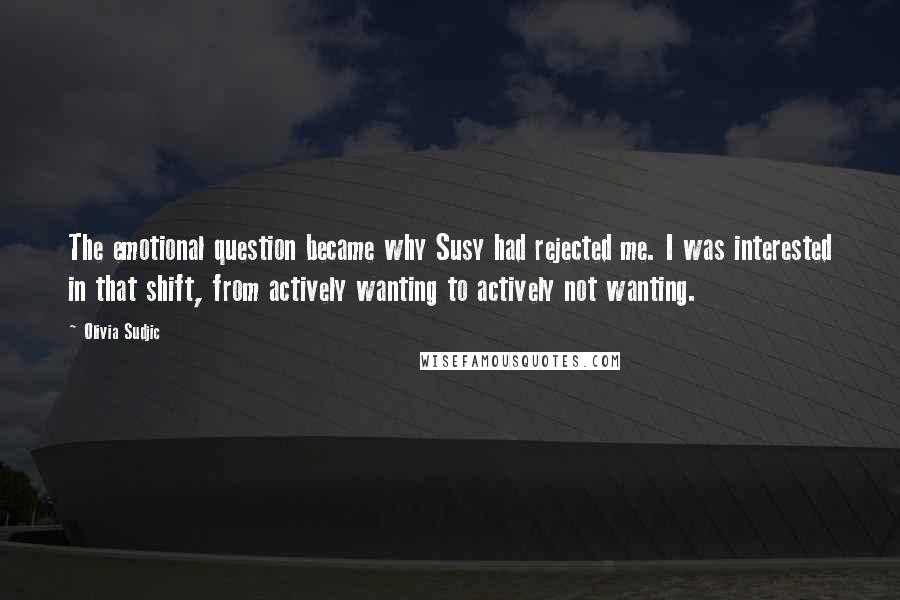 Olivia Sudjic Quotes: The emotional question became why Susy had rejected me. I was interested in that shift, from actively wanting to actively not wanting.