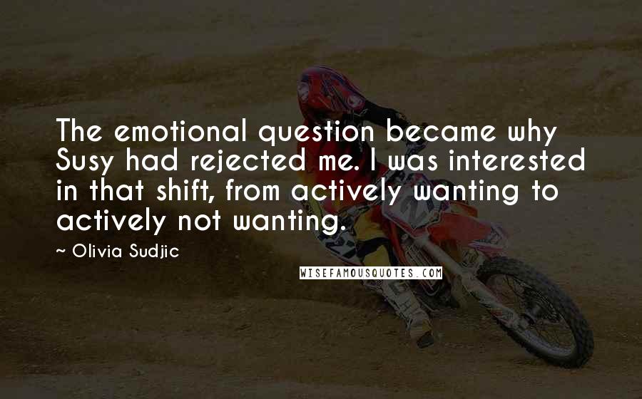 Olivia Sudjic Quotes: The emotional question became why Susy had rejected me. I was interested in that shift, from actively wanting to actively not wanting.