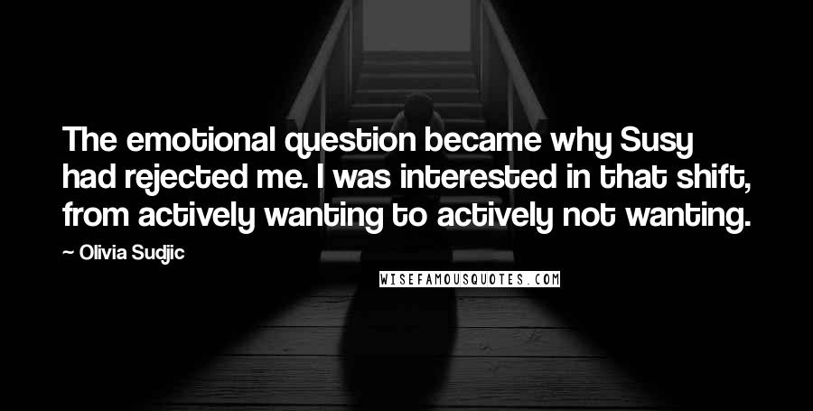 Olivia Sudjic Quotes: The emotional question became why Susy had rejected me. I was interested in that shift, from actively wanting to actively not wanting.