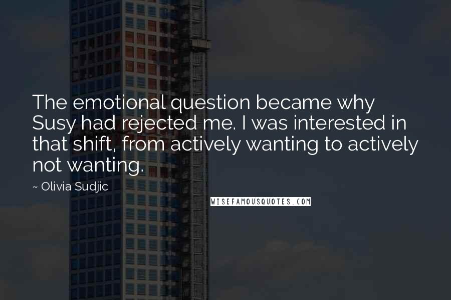 Olivia Sudjic Quotes: The emotional question became why Susy had rejected me. I was interested in that shift, from actively wanting to actively not wanting.