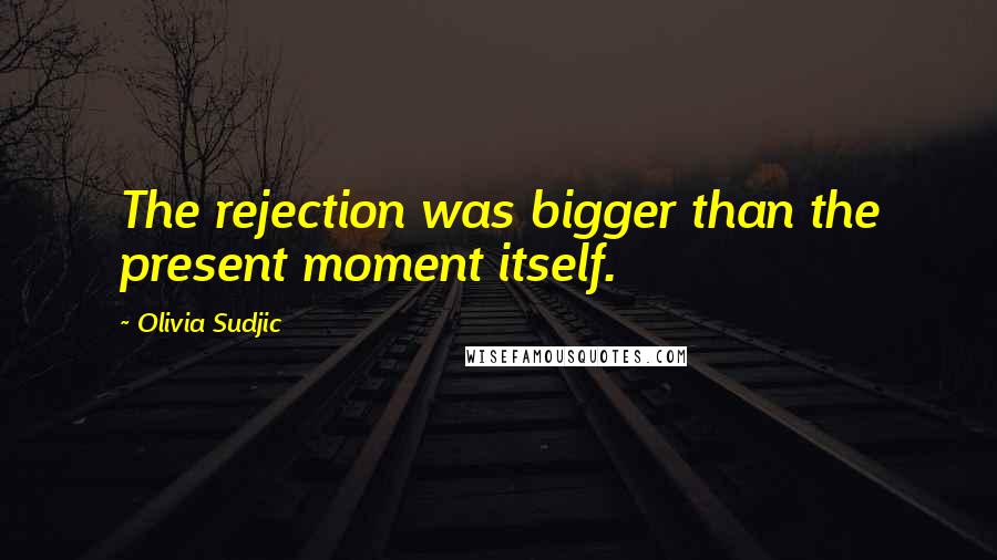 Olivia Sudjic Quotes: The rejection was bigger than the present moment itself.