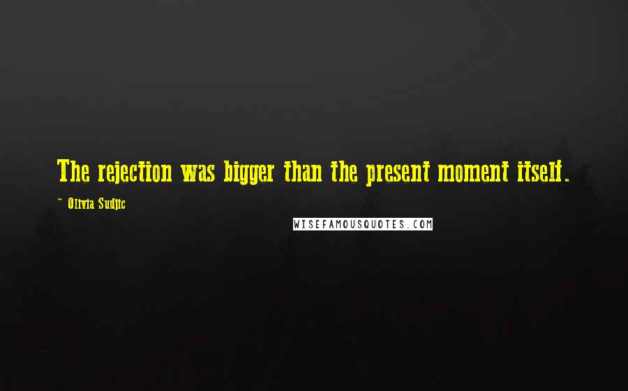 Olivia Sudjic Quotes: The rejection was bigger than the present moment itself.