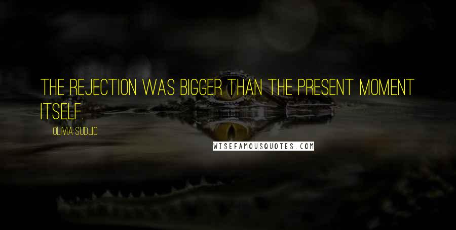 Olivia Sudjic Quotes: The rejection was bigger than the present moment itself.