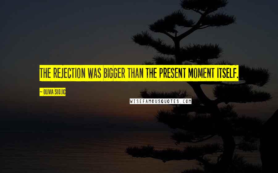 Olivia Sudjic Quotes: The rejection was bigger than the present moment itself.