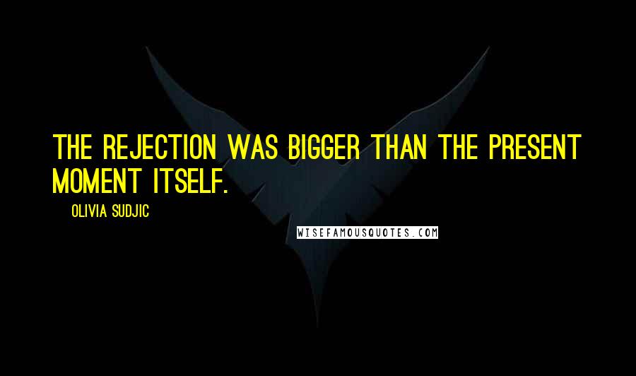 Olivia Sudjic Quotes: The rejection was bigger than the present moment itself.