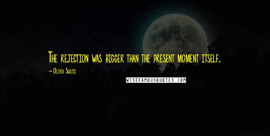 Olivia Sudjic Quotes: The rejection was bigger than the present moment itself.