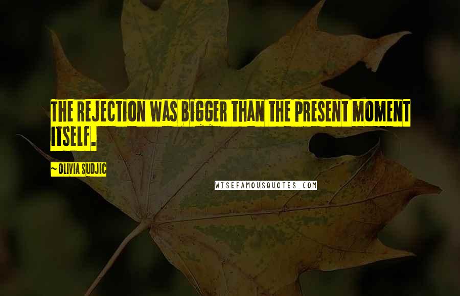 Olivia Sudjic Quotes: The rejection was bigger than the present moment itself.