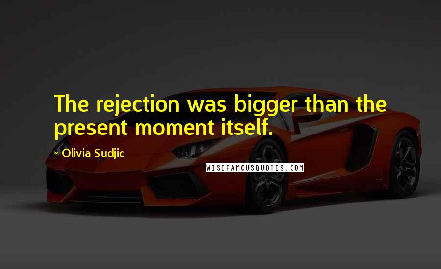 Olivia Sudjic Quotes: The rejection was bigger than the present moment itself.