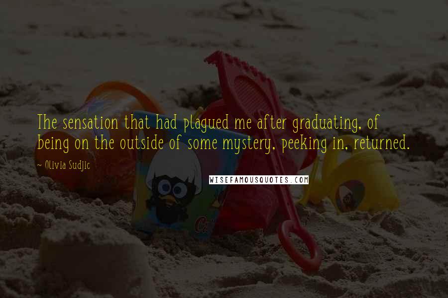 Olivia Sudjic Quotes: The sensation that had plagued me after graduating, of being on the outside of some mystery, peeking in, returned.