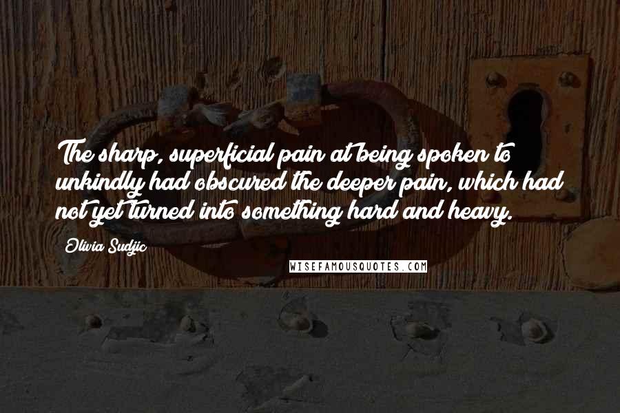 Olivia Sudjic Quotes: The sharp, superficial pain at being spoken to unkindly had obscured the deeper pain, which had not yet turned into something hard and heavy.