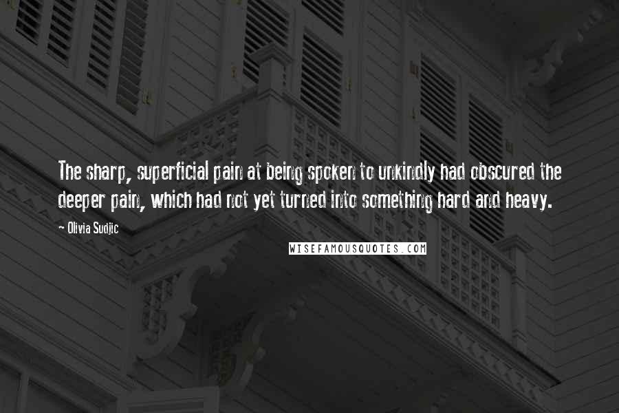 Olivia Sudjic Quotes: The sharp, superficial pain at being spoken to unkindly had obscured the deeper pain, which had not yet turned into something hard and heavy.