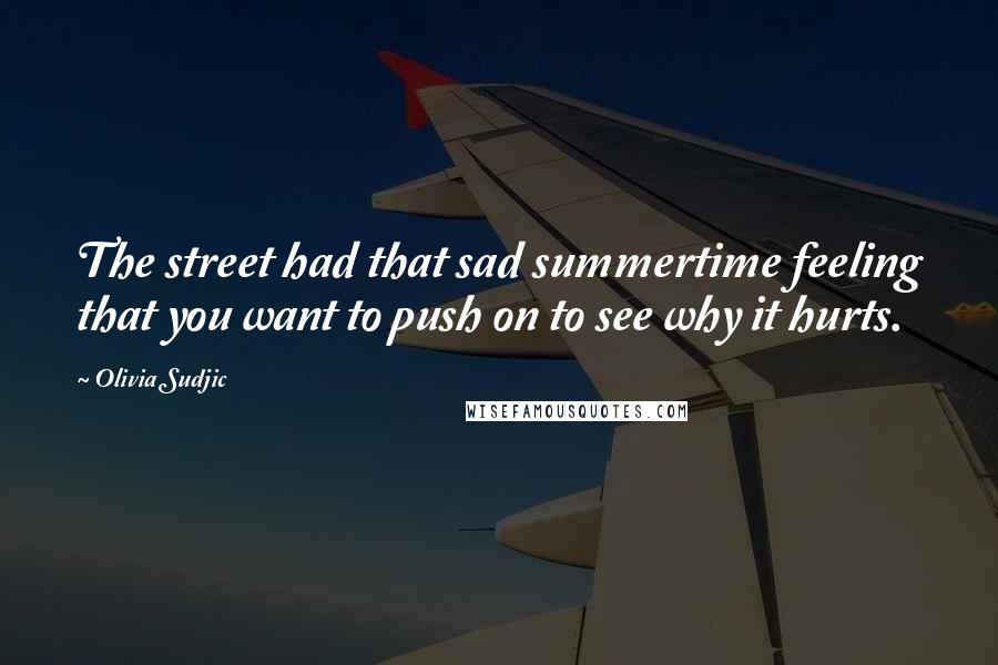 Olivia Sudjic Quotes: The street had that sad summertime feeling that you want to push on to see why it hurts.