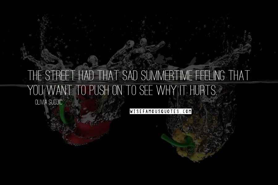 Olivia Sudjic Quotes: The street had that sad summertime feeling that you want to push on to see why it hurts.