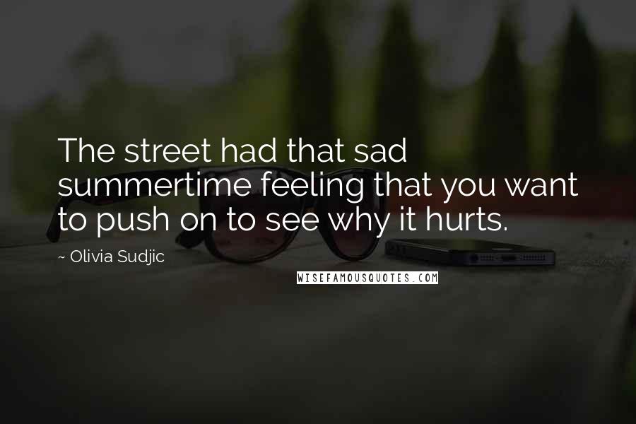 Olivia Sudjic Quotes: The street had that sad summertime feeling that you want to push on to see why it hurts.