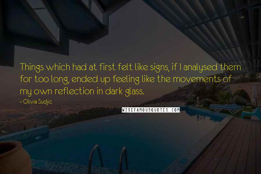 Olivia Sudjic Quotes: Things which had at first felt like signs, if I analysed them for too long, ended up feeling like the movements of my own reflection in dark glass.