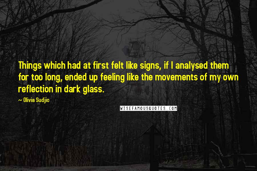 Olivia Sudjic Quotes: Things which had at first felt like signs, if I analysed them for too long, ended up feeling like the movements of my own reflection in dark glass.