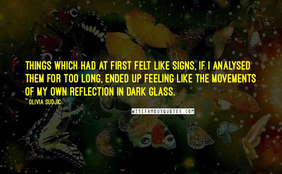 Olivia Sudjic Quotes: Things which had at first felt like signs, if I analysed them for too long, ended up feeling like the movements of my own reflection in dark glass.