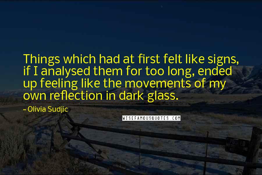 Olivia Sudjic Quotes: Things which had at first felt like signs, if I analysed them for too long, ended up feeling like the movements of my own reflection in dark glass.