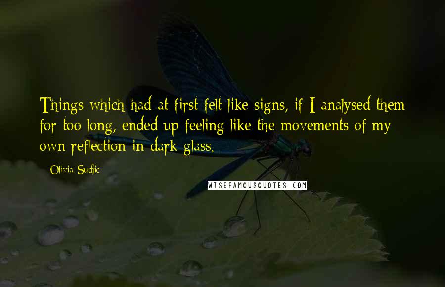 Olivia Sudjic Quotes: Things which had at first felt like signs, if I analysed them for too long, ended up feeling like the movements of my own reflection in dark glass.