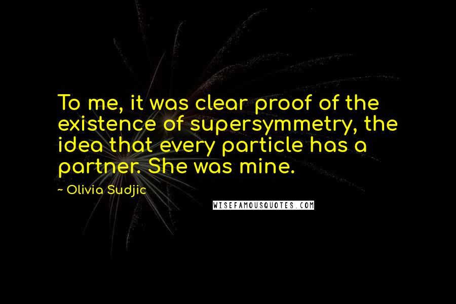 Olivia Sudjic Quotes: To me, it was clear proof of the existence of supersymmetry, the idea that every particle has a partner. She was mine.